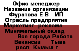 Офис-менеджер › Название организации ­ Фуратова Е.В., ИП › Отрасль предприятия ­ Маркетинг, реклама, PR › Минимальный оклад ­ 20 000 - Все города Работа » Вакансии   . Тыва респ.,Кызыл г.